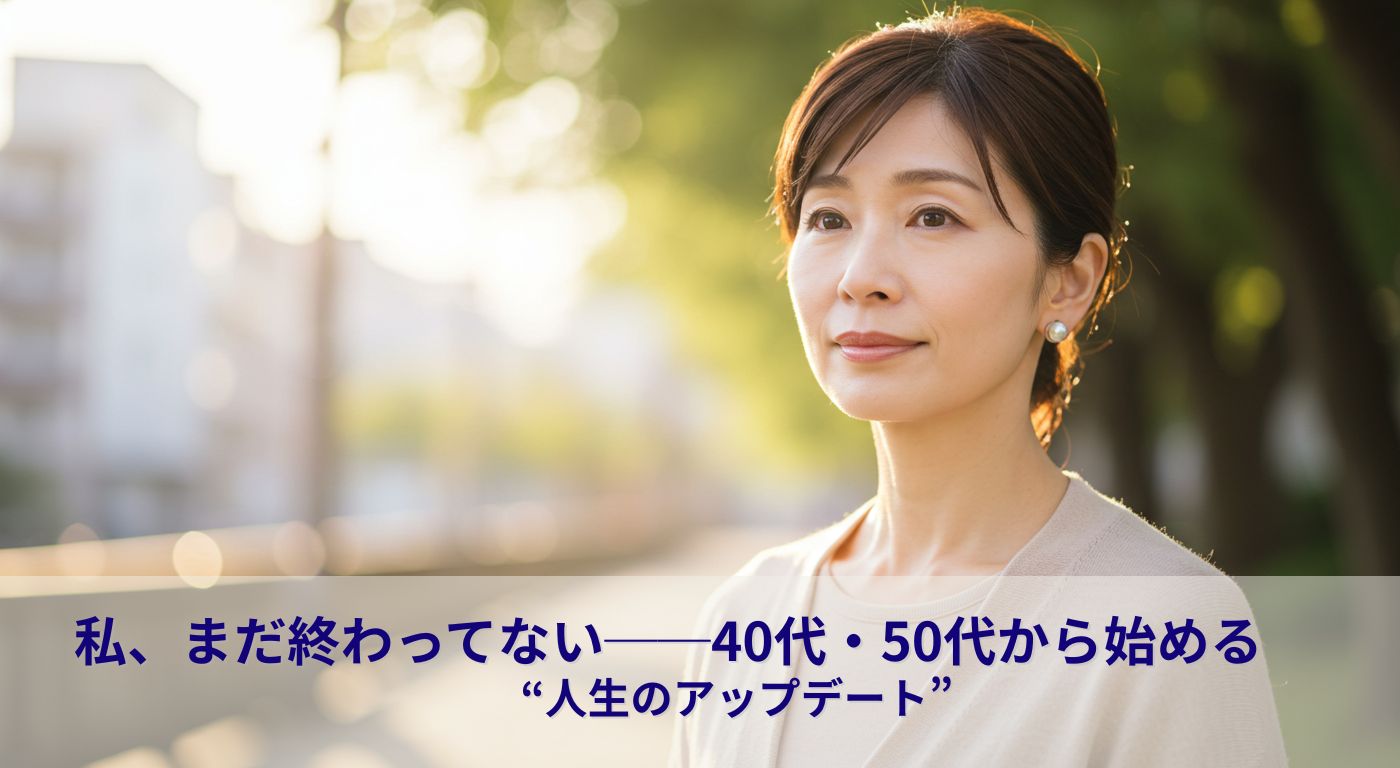 私、まだ終わってない──40代・50代から始める“人生のアップデート”