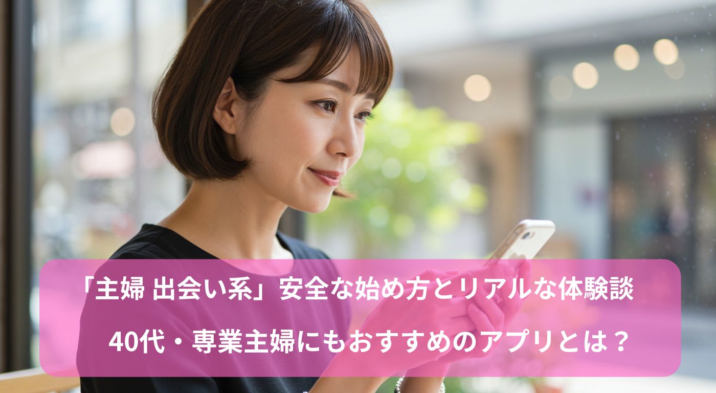 「主婦 出会い系」安全な始め方とリアルな体験談｜40代・専業主婦にもおすすめのアプリとは？