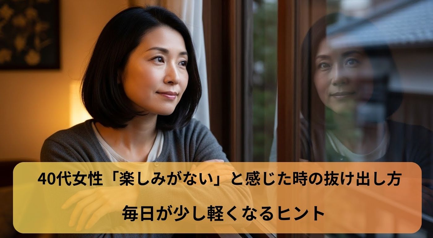 40代女性「楽しみがない」と感じた時の抜け出し方｜毎日が少し軽くなるヒント