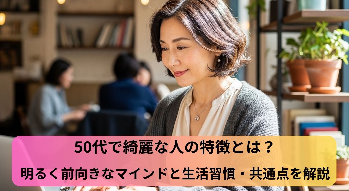 50代で綺麗な人の特徴とは？明るく前向きなマインドと生活習慣・共通点を解説