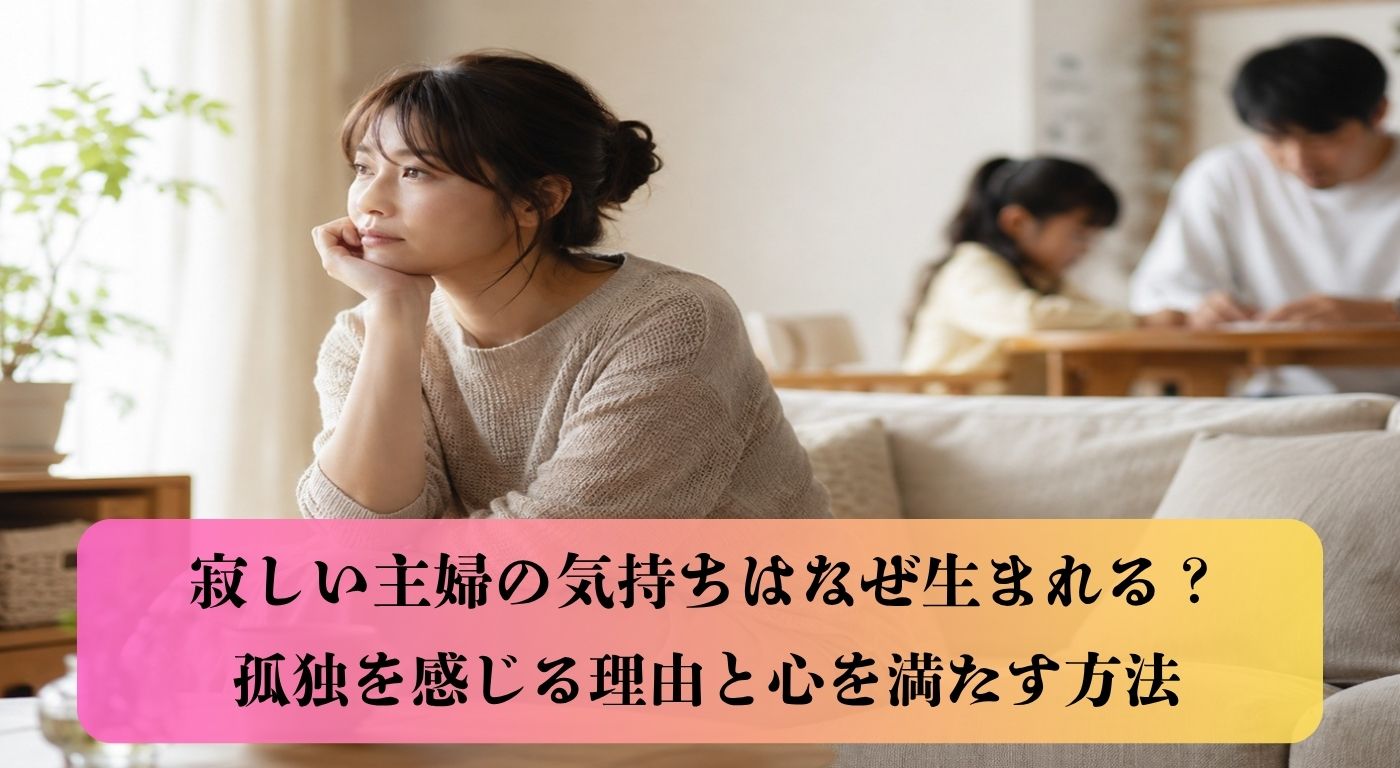 寂しい主婦の気持ちはなぜ生まれる？孤独を感じる理由と心を満たす方法