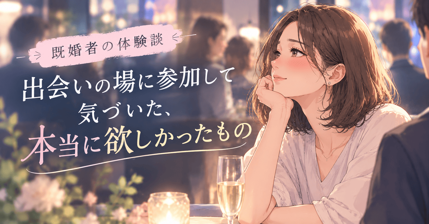 既婚者の体験談｜出会いの場に参加して気づいた、本当に欲しかったもの